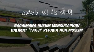 Hukum Mengucapkan Kalimat ‘Tarji’ Kepada Non Muslim yang Meninggal